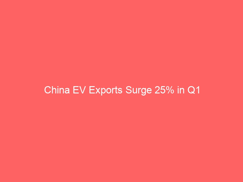 China EV Exports Surge 25% in Q1