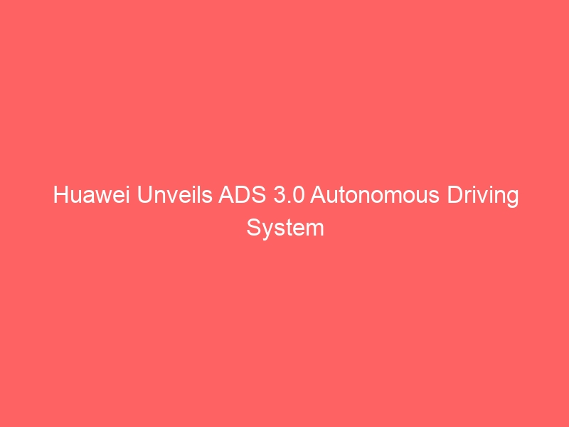 Huawei Unveils ADS 3.0 Autonomous Driving System